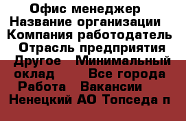 Офис-менеджер › Название организации ­ Компания-работодатель › Отрасль предприятия ­ Другое › Минимальный оклад ­ 1 - Все города Работа » Вакансии   . Ненецкий АО,Топседа п.